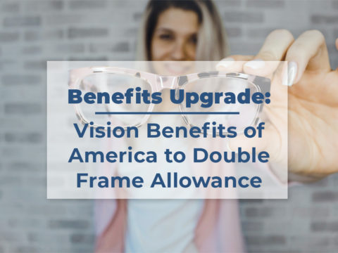 A picture of a woman holding a pair of glasses with the following in bold: Benefits Upgrade: Vision Benefits of America to Double Frame Allowance